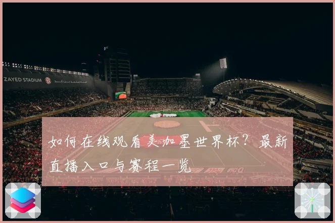 如何在线观看美加墨世界杯？最新直播入口与赛程一览