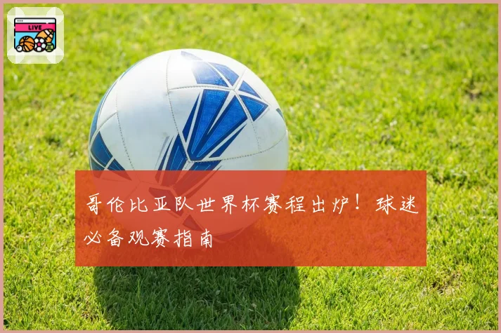 哥伦比亚队世界杯赛程出炉！球迷必备观赛指南