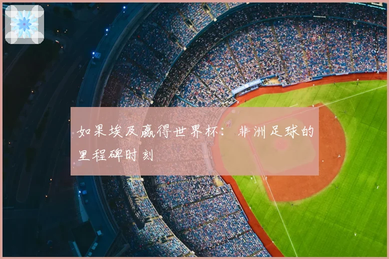 如果埃及赢得世界杯：非洲足球的里程碑时刻