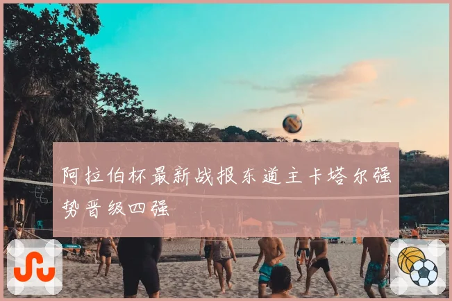 阿拉伯杯最新战报东道主卡塔尔强势晋级四强