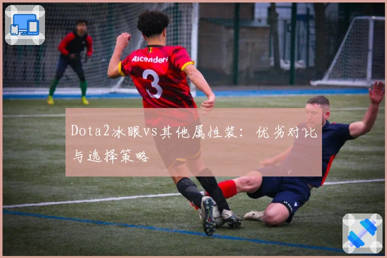 Dota2冰眼vs其他属性装：优劣对比与选择策略