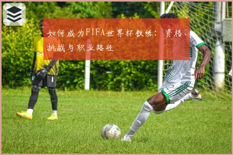 如何成为FIFA世界杯教练：资格、挑战与职业路径