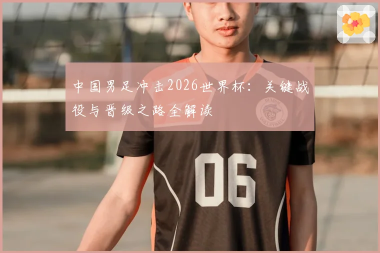中国男足冲击2026世界杯：关键战役与晋级之路全解读