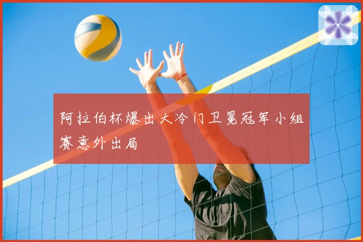 阿拉伯杯爆出大冷门卫冕冠军小组赛意外出局