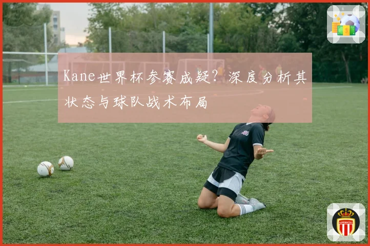 Kane世界杯参赛成疑？深度分析其状态与球队战术布局