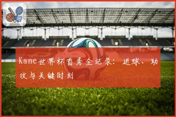 Kane世界杯首秀全记录：进球、助攻与关键时刻