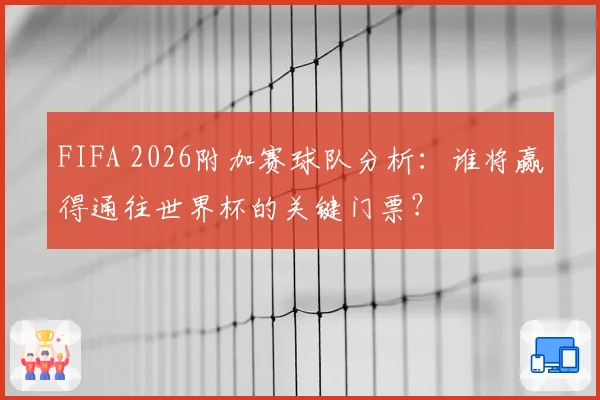 FIFA 2026附加赛球队分析：谁将赢得通往世界杯的关键门票？