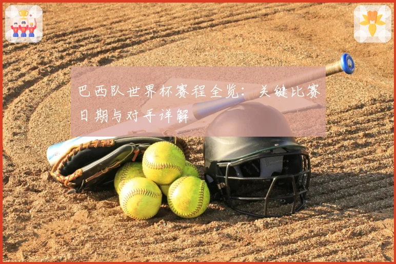 巴西队世界杯赛程全览：关键比赛日期与对手详解