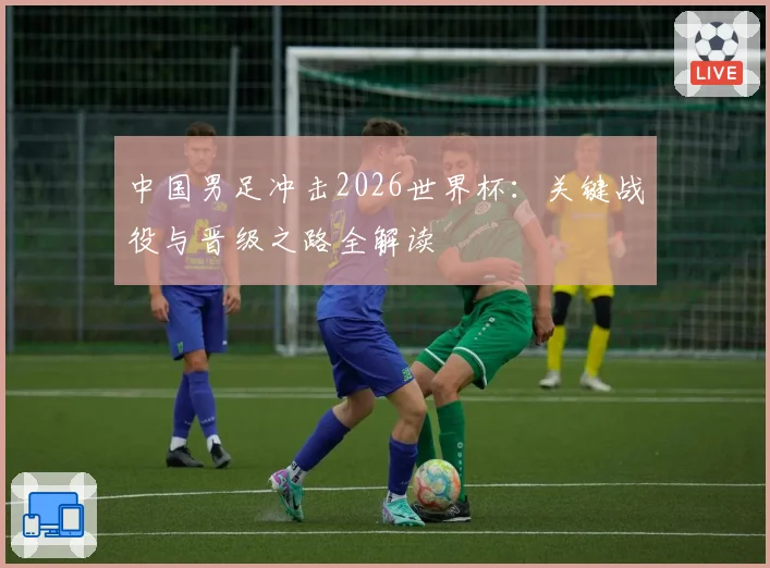 中国男足冲击2026世界杯：关键战役与晋级之路全解读