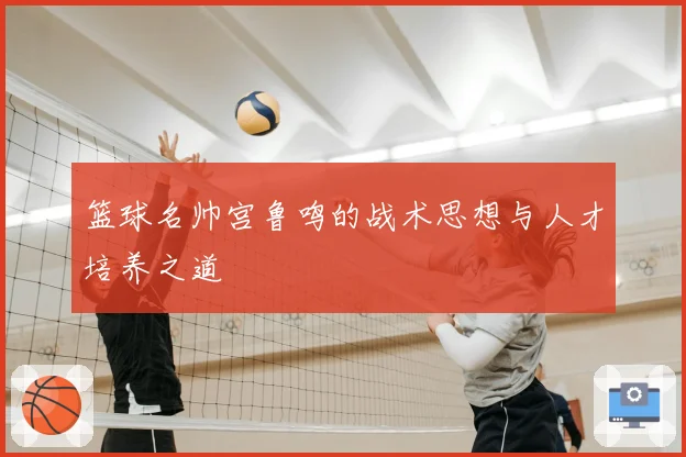 篮球名帅宫鲁鸣的战术思想与人才培养之道