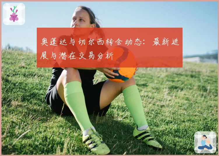 奥蓬达与切尔西转会动态：最新进展与潜在交易分析