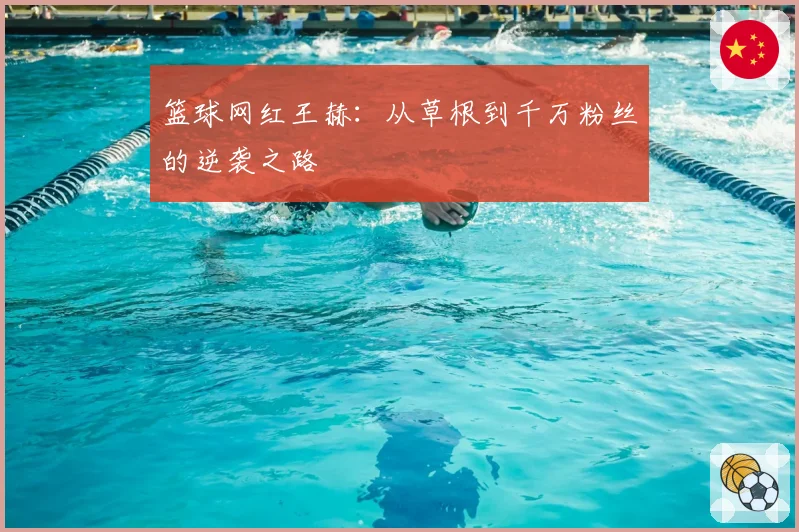 篮球网红王赫：从草根到千万粉丝的逆袭之路