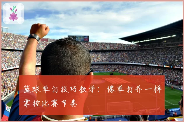 篮球单打技巧教学：像单打乔一样掌控比赛节奏