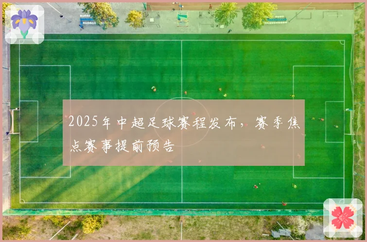 2025年中超足球赛程发布，赛季焦点赛事提前预告
