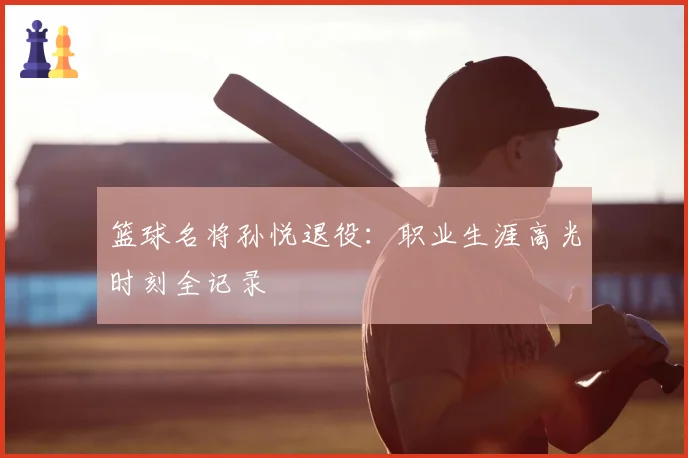 篮球名将孙悦退役：职业生涯高光时刻全记录
