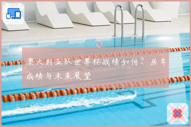 澳大利亚队世界杯战绩如何？历年成绩与未来展望