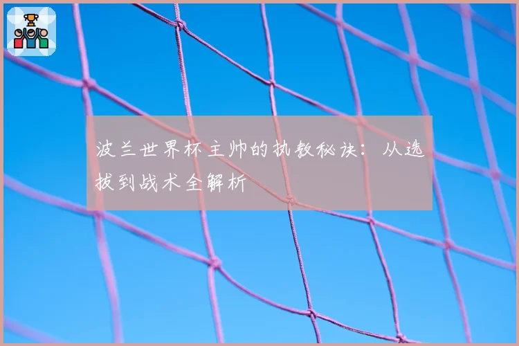 波兰世界杯主帅的执教秘诀：从选拔到战术全解析