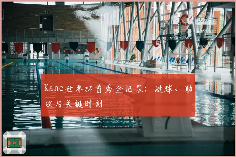 Kane世界杯首秀全记录：进球、助攻与关键时刻