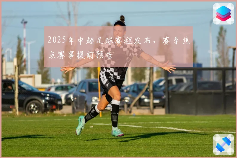 2025年中超足球赛程发布，赛季焦点赛事提前预告