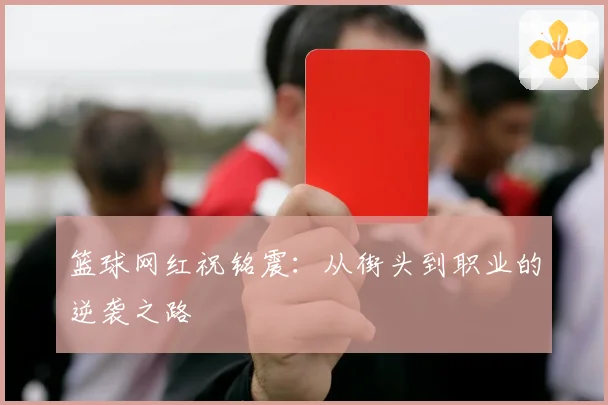 篮球网红祝铭震：从街头到职业的逆袭之路