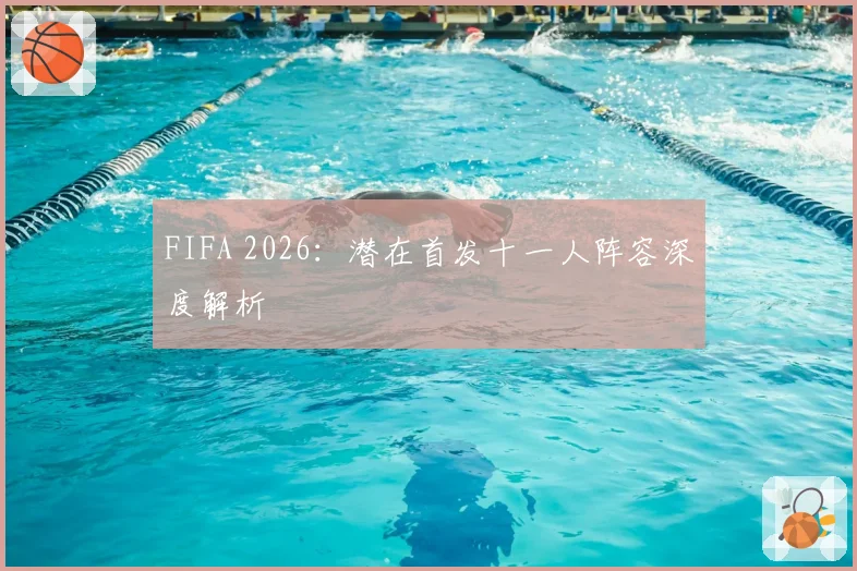 FIFA 2026：潜在首发十一人阵容深度解析