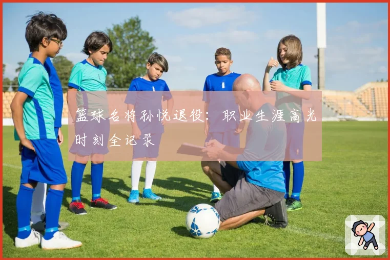 篮球名将孙悦退役：职业生涯高光时刻全记录