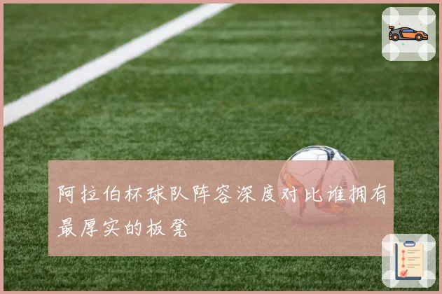 阿拉伯杯球队阵容深度对比谁拥有最厚实的板凳