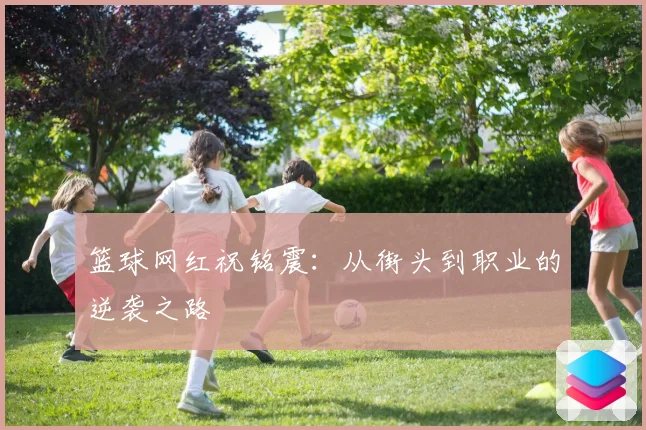 篮球网红祝铭震：从街头到职业的逆袭之路