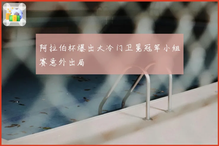 阿拉伯杯爆出大冷门卫冕冠军小组赛意外出局